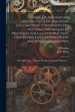 Guide Du Mécanicien Conducteur De Machines Locomotives, Contenant Des Notions Théoriques Et Pratiques Sur La Construction, L'entretien Et La Conduite - Flachat, E.; Pétiet, Jules