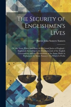 The Security of Englishmen's Lives: Or, the Trust, Power and Duty of the Grand Juries of England: Explained According to the Fundamentals of the Engli - Somers, Baron John Somers