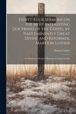 Thirty-four Sermons on the Most Interesting Doctrines of the Gospel by That Eminently Great Divine and Reformer, Martion Luther: To Which are Prefixed - Luther, Martin