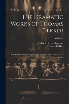 The Dramatic Works of Thomas Dekker: Now First Collected With Illustrative Notes and a Memoir of the Author; Volume 1 - Shepherd, Richard Herne; Dekker, Thomas