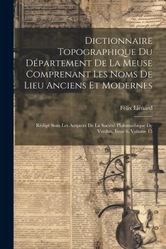 Dictionnaire Topographique Du Département De La Meuse Comprenant Les Noms De Lieu Anciens Et Modernes: Rédigé Sous Les Auspices De La Société Philomat - Liénard, Félix