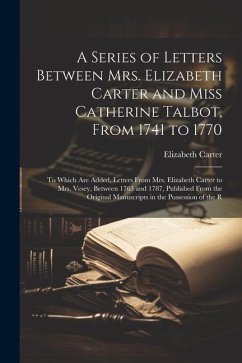 A Series of Letters Between Mrs. Elizabeth Carter and Miss Catherine Talbot, From 1741 to 1770: To Which Are Added, Letters From Mrs. Elizabeth Carter - Carter, Elizabeth