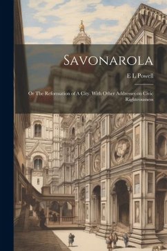 Savonarola; or The Reformation of A City. With Other Addresses on Civic Righteousness - Powell, E. L.