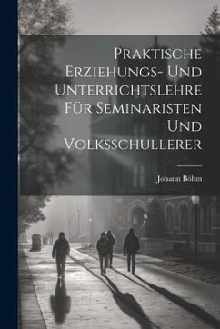 Praktische Erziehungs- und Unterrichtslehre für Seminaristen und Volksschullerer - Böhm, Johann