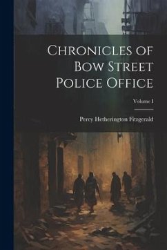 Chronicles of Bow Street Police Office; Volume I - Fitzgerald, Percy Hetherington