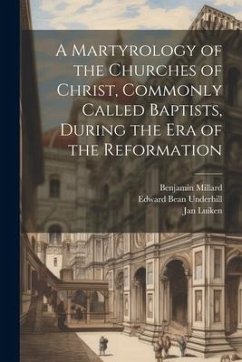 A Martyrology of the Churches of Christ, Commonly Called Baptists, During the era of the Reformation - Underhill, Edward Bean; Millard, Benjamin; Luiken, Jan