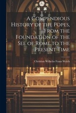 A Compendious History of the Popes, From the Foundation of the see of Rome to the Present Time - Walch, Christian Wilhelm Franz