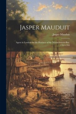 Jasper Mauduit: Agent in London for the Province of the Massachusetts-Bay, 1762-1765 - Mauduit, Jasper