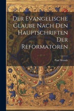 Der Evangelische Glaube Nach den Hauptschriften der Reformatoren - Wernle, Paul