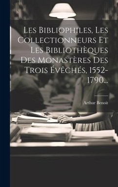 Les Bibliophiles, Les Collectionneurs Et Les Bibliothèques Des Monastères Des Trois Évêchés, 1552-1790... - Benoit, Arthur