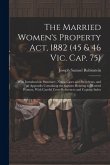 The Married Women's Property Act, 1882 (45 & 46 Vic. Cap. 75): With Introduction, Summary, Notes, Cases and Precedents, and an Appendix Containing the