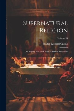 Supernatural Religion: An Inquiry Into the Reality of Divine Revelation; Volume III - Cassels, Walter Richard