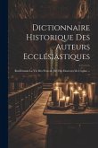 Dictionnaire Historique Des Auteurs Ecclésiastiques: Renfermant La Vie Des Peres & [et] Des Docteurs De L'eglise ... ...
