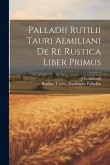 Palladii Rutilii Tauri Aemiliani De Re Rustica Liber Primus
