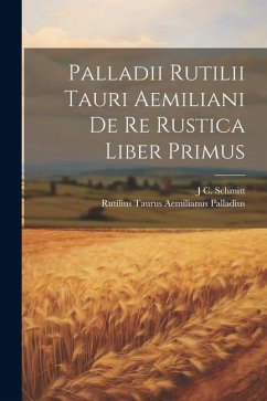 Palladii Rutilii Tauri Aemiliani De Re Rustica Liber Primus - Palladius, Rutilius Taurus Aemilianus; Schmitt, J. C.