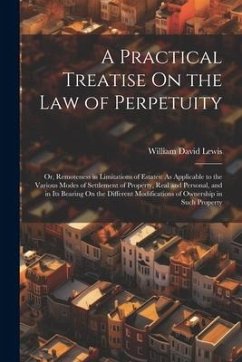 A Practical Treatise On the Law of Perpetuity: Or, Remoteness in Limitations of Estates: As Applicable to the Various Modes of Settlement of Property, - Lewis, William David