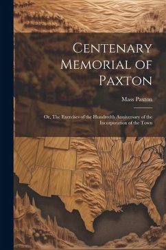 Centenary Memorial of Paxton; or, The Exercises of the Hundredth Anniversary of the Incorporation of the Town - Paxton Massachusetts