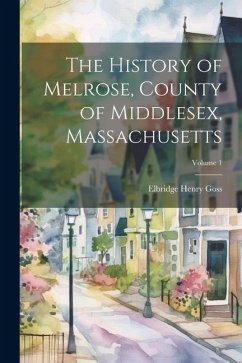 The History of Melrose, County of Middlesex, Massachusetts; Volume 1 - Goss, Elbridge Henry