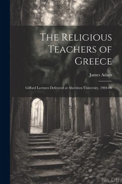 The Religious Teachers of Greece: Gifford Lectures Delivered at Aberdeen University, 1904-06 - Adam, James