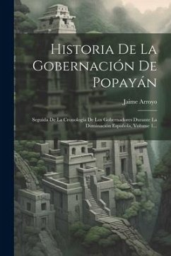 Historia De La Gobernación De Popayán: Seguida De La Cronología De Los Gobernadores Durante La Dominación Española, Volume 1... - Arroyo, Jaime