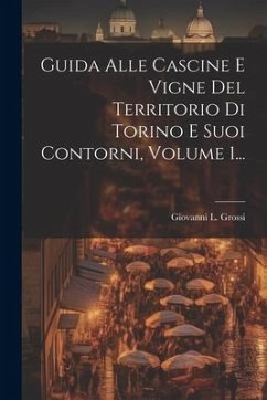 Guida Alle Cascine E Vigne Del Territorio Di Torino E Suoi Contorni, Volume 1... - Grossi, Giovanni L.