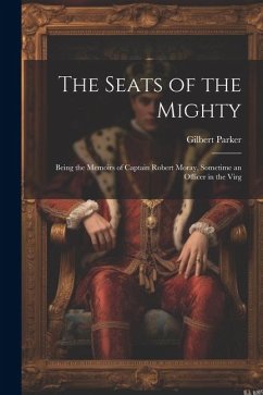 The Seats of the Mighty: Being the Memoirs of Captain Robert Moray, Sometime an Officer in the Virg - Parker, Gilbert