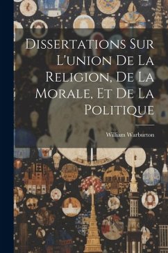 Dissertations Sur L'union De La Religion, De La Morale, Et De La Politique - Warburton, William