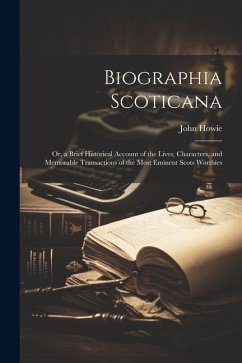 Biographia Scoticana: Or, a Brief Historical Account of the Lives, Characters, and Memorable Transactions of the Most Eminent Scots Worthies - Howie, John