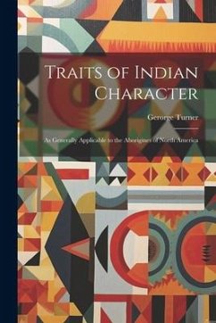 Traits of Indian Character: As Generally Applicable to the Aborigines of North America - Turner, Gerorge