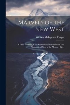 Marvels of the New West: A Vivid Portrayal of the Stupendous Marvels in the Vast Wonderland West of the Missouri River - Thayer, William Makepeace