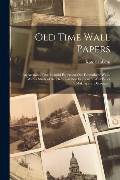 Old Time Wall Papers; an Account of the Pictorial Papers on our Forefathers' Walls, With a Study of the Historical Development of Wall Paper Making an - Sanborn, Kate