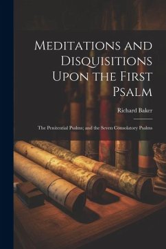 Meditations and Disquisitions Upon the First Psalm; the Penitential Psalms; and the Seven Consolatory Psalms - Baker, Richard