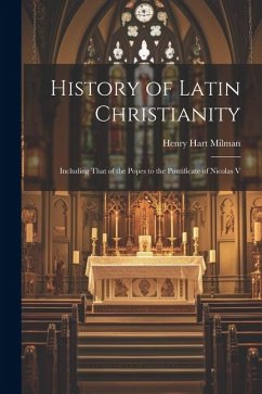 History of Latin Christianity; Including That of the Popes to the Pontificate of Nicolas V - Milman, Henry Hart