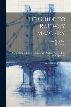 The Guide to Railway Masonry: Containing a Complete Treatise On the Oblique Arch, in Four Parts, With an Appendix - Nicholson, Peter; Cowen, R.