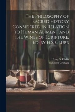 The Philosophy of Sacred History Considered in Relation to Human Aliment and the Wines of Scripture, Ed. by H.S. Clubb - Graham, Sylvester; Clubb, Henry S