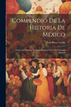 Compendio De La Historia De México: Desde Sus Primeros Tiempos Hasta La Caída Del Segundo Imperio - Verdía, Luis Pérez