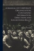 A Manual of Corporate Organization, Containing Information, Directions and Suggestions Relati