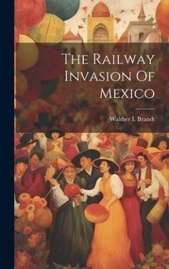 The Railway Invasion Of Mexico - Brandt, Walther I.