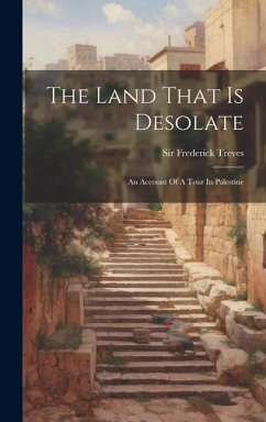 The Land That Is Desolate: An Account Of A Tour In Palestine - Treves, Frederick