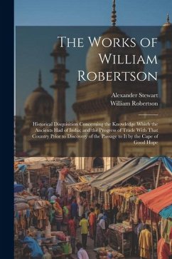 The Works of William Robertson: Historical Disquisition Concerning the Knowledge Which the Ancients Had of India; and the Progress of Trade With That - Robertson, William; Stewart, Alexander