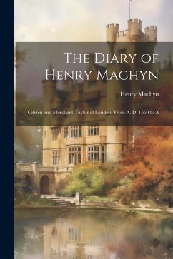 The Diary of Henry Machyn: Citizen and Merchant-Taylor of London, From A. D. 1550 to A - Machyn, Henry