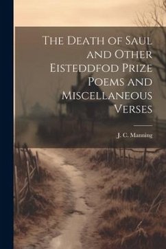 The Death of Saul and Other Eisteddfod Prize Poems and Miscellaneous Verses - Manning, J. C.