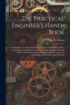 The Practical Engineer's Hand-Book: Comprising a Treatise On Modern Engines and Boilers, Marine, Locomotive, and Stationary, and Containing a Large Co - Hutton, Walter S.