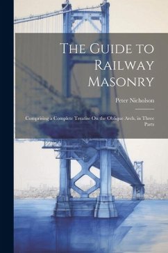 The Guide to Railway Masonry: Comprising a Complete Treatise On the Oblique Arch, in Three Parts - Nicholson, Peter