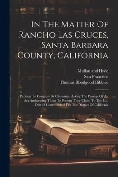 In The Matter Of Rancho Las Cruces, Santa Barbara County, California: Petition To Congress By Claimants, Asking The Passage Of An Act Authorizing Them - Dibblee, Thomas Bloodgood; Francisco, San