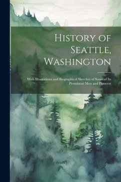 History of Seattle, Washington: With Illustrations and Biographical Sketches of Some of Its Prominent Men and Pioneers - Anonymous