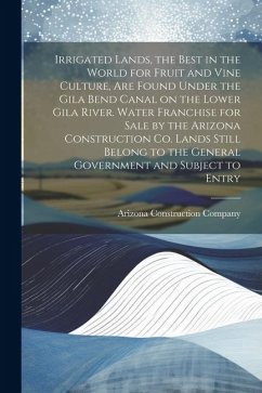 Irrigated Lands, the Best in the World for Fruit and Vine Culture, are Found Under the Gila Bend Canal on the Lower Gila River. Water Franchise for Sale by the Arizona Construction Co. Lands Still Belong to the General Government and Subject to Entry