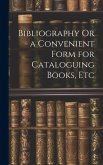 Bibliography Or - a Convenient Form for Cataloguing Books, Etc