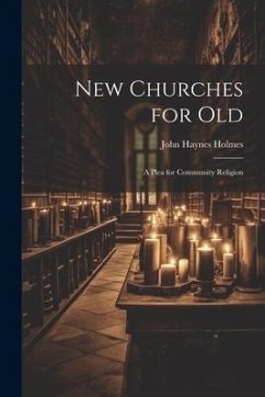 New Churches for Old: A Plea for Community Religion - Holmes, John Haynes