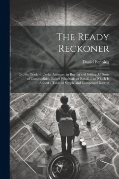 The Ready Reckoner: Or, the Trader's Useful Assistant, in Buying and Selling All Sorts of Commodities, Either Wholesale or Retail ... to W - Fenning, Daniel